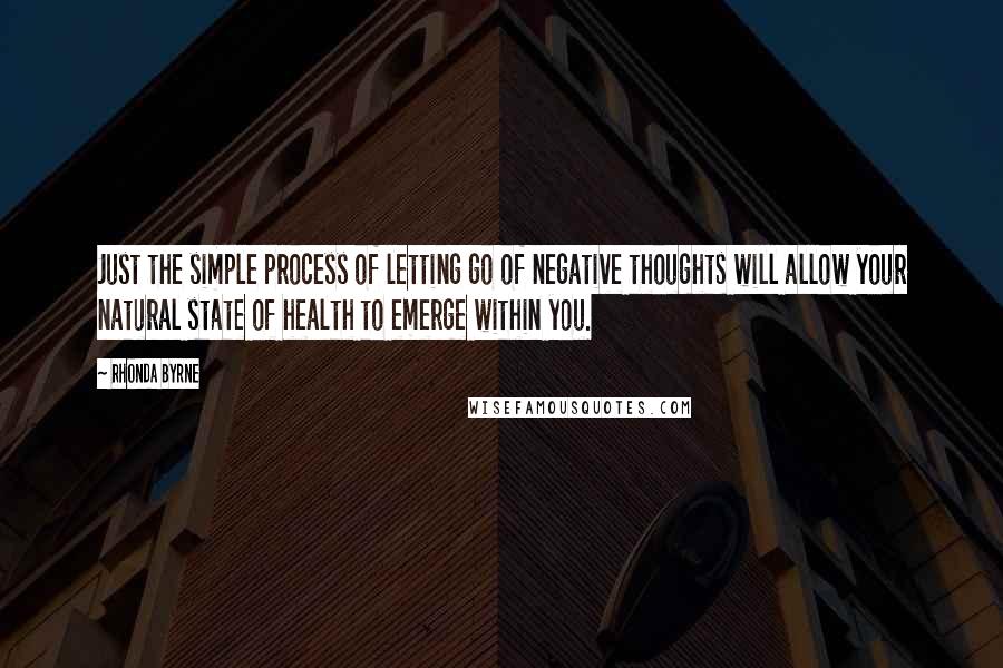 Rhonda Byrne Quotes: Just the simple process of letting go of negative thoughts will allow your natural state of health to emerge within you.