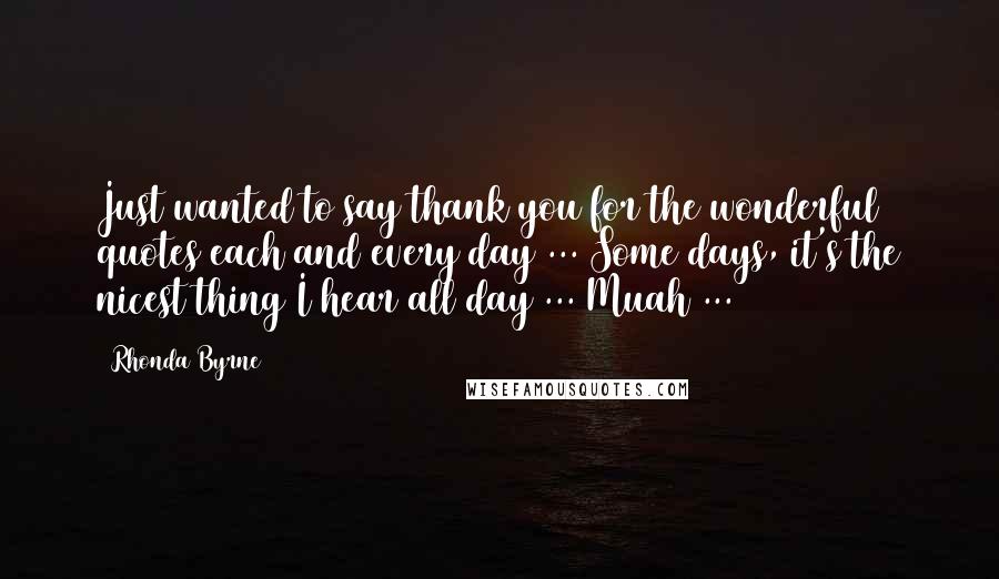 Rhonda Byrne Quotes: Just wanted to say thank you for the wonderful quotes each and every day ... Some days, it's the nicest thing I hear all day ... Muah ...