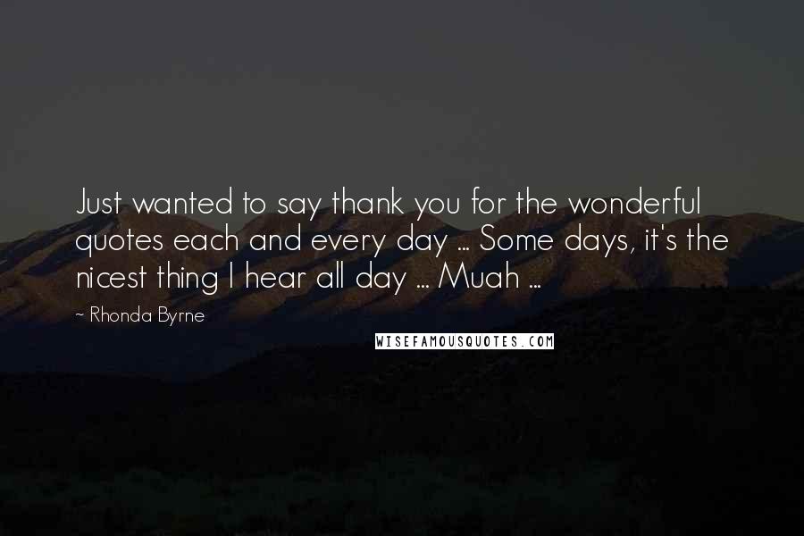 Rhonda Byrne Quotes: Just wanted to say thank you for the wonderful quotes each and every day ... Some days, it's the nicest thing I hear all day ... Muah ...