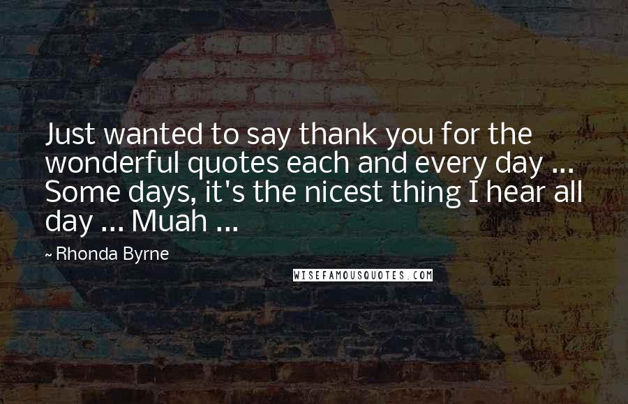 Rhonda Byrne Quotes: Just wanted to say thank you for the wonderful quotes each and every day ... Some days, it's the nicest thing I hear all day ... Muah ...