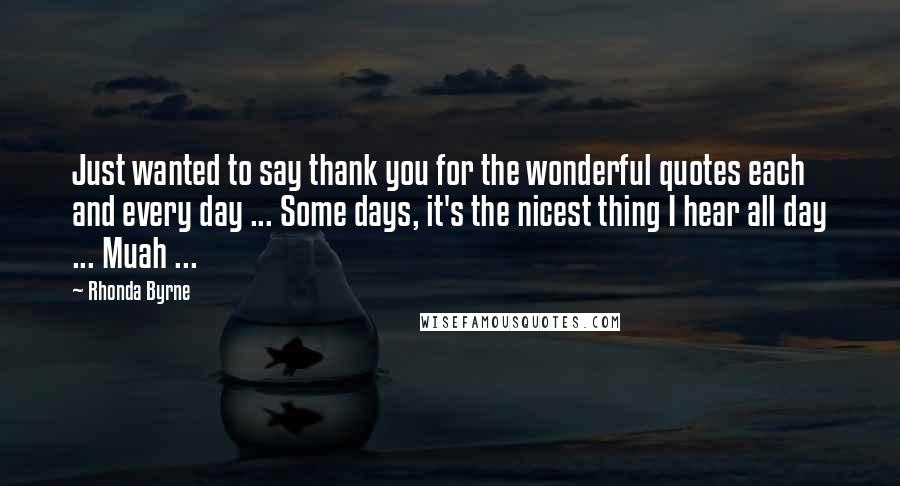 Rhonda Byrne Quotes: Just wanted to say thank you for the wonderful quotes each and every day ... Some days, it's the nicest thing I hear all day ... Muah ...