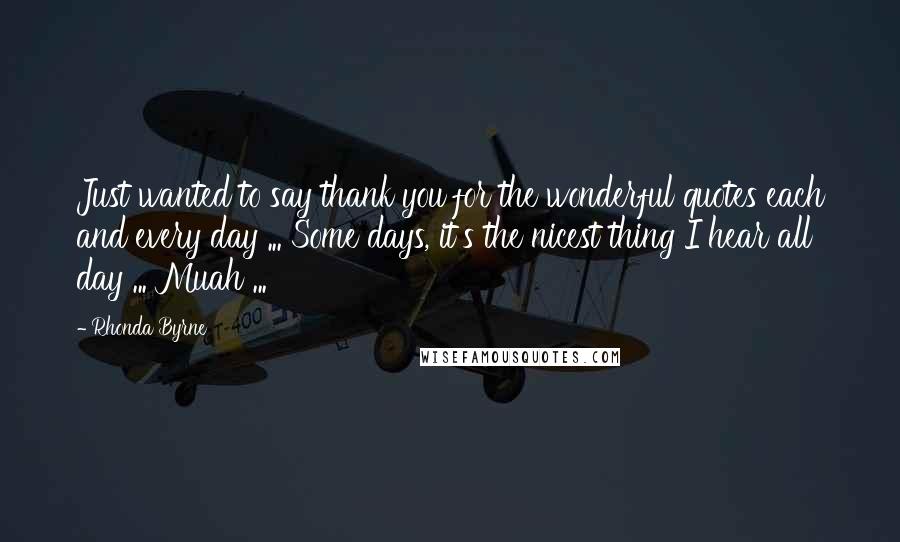 Rhonda Byrne Quotes: Just wanted to say thank you for the wonderful quotes each and every day ... Some days, it's the nicest thing I hear all day ... Muah ...