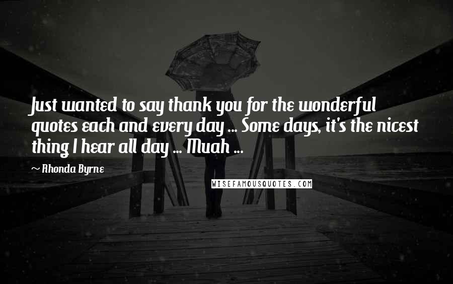 Rhonda Byrne Quotes: Just wanted to say thank you for the wonderful quotes each and every day ... Some days, it's the nicest thing I hear all day ... Muah ...