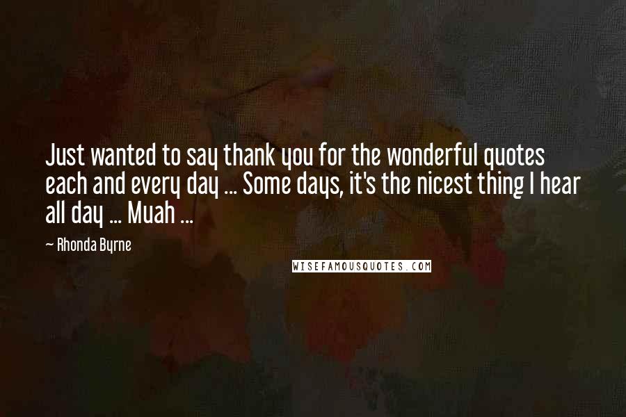 Rhonda Byrne Quotes: Just wanted to say thank you for the wonderful quotes each and every day ... Some days, it's the nicest thing I hear all day ... Muah ...