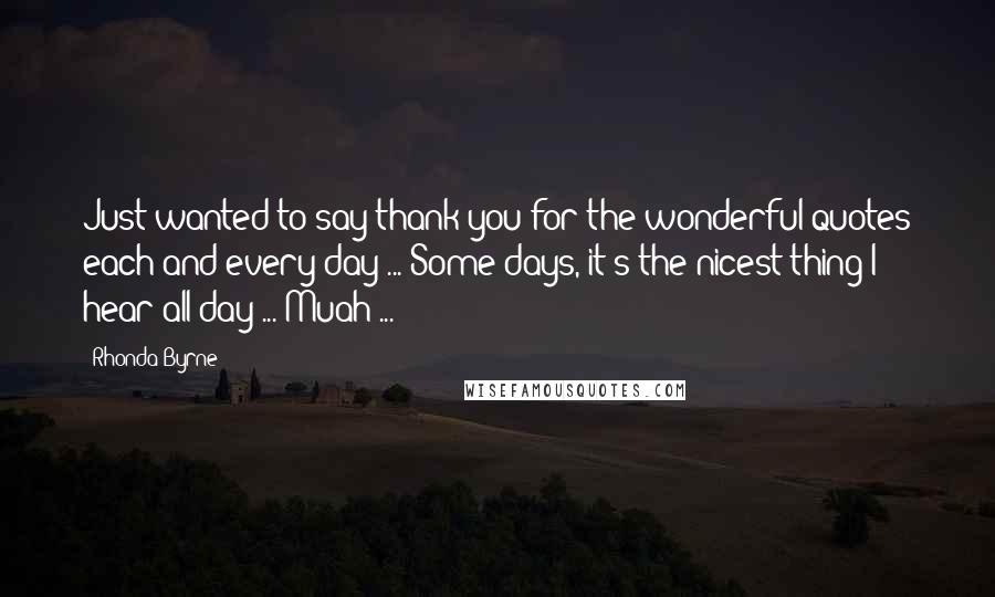 Rhonda Byrne Quotes: Just wanted to say thank you for the wonderful quotes each and every day ... Some days, it's the nicest thing I hear all day ... Muah ...