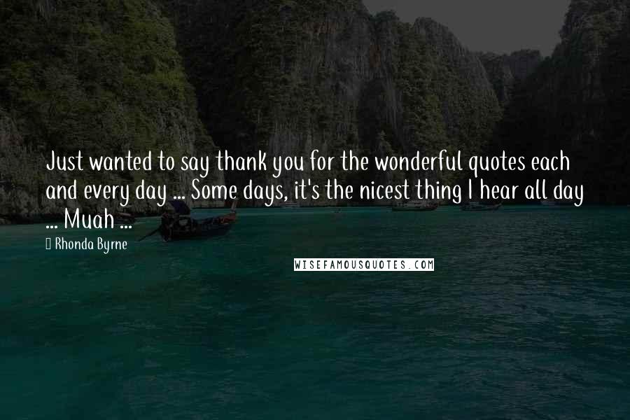 Rhonda Byrne Quotes: Just wanted to say thank you for the wonderful quotes each and every day ... Some days, it's the nicest thing I hear all day ... Muah ...
