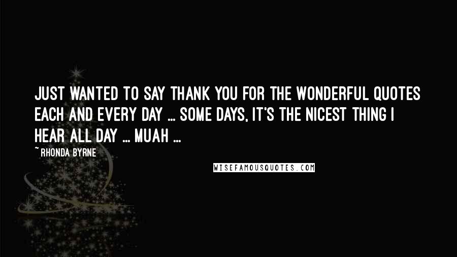 Rhonda Byrne Quotes: Just wanted to say thank you for the wonderful quotes each and every day ... Some days, it's the nicest thing I hear all day ... Muah ...