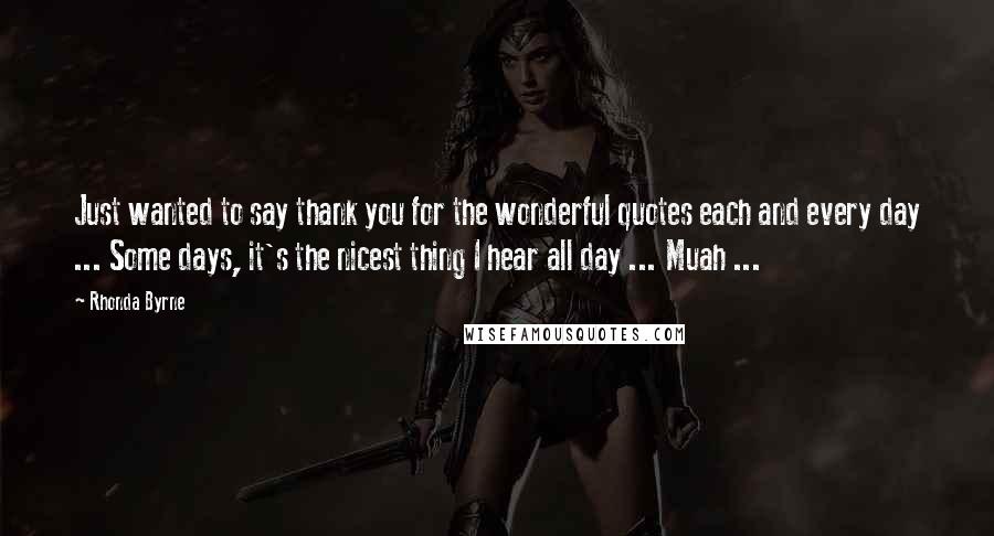 Rhonda Byrne Quotes: Just wanted to say thank you for the wonderful quotes each and every day ... Some days, it's the nicest thing I hear all day ... Muah ...