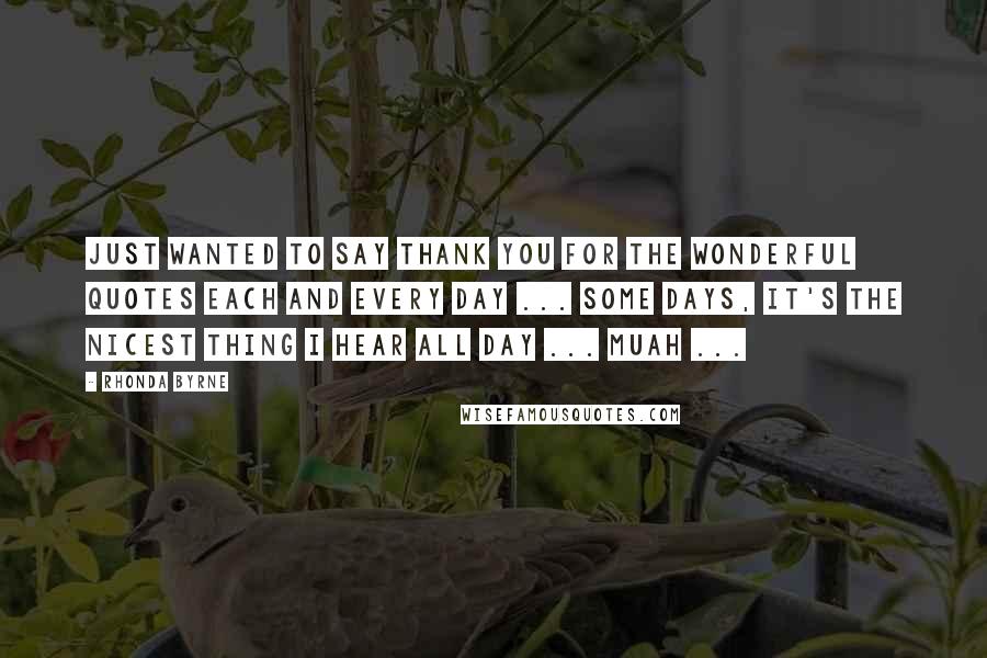 Rhonda Byrne Quotes: Just wanted to say thank you for the wonderful quotes each and every day ... Some days, it's the nicest thing I hear all day ... Muah ...