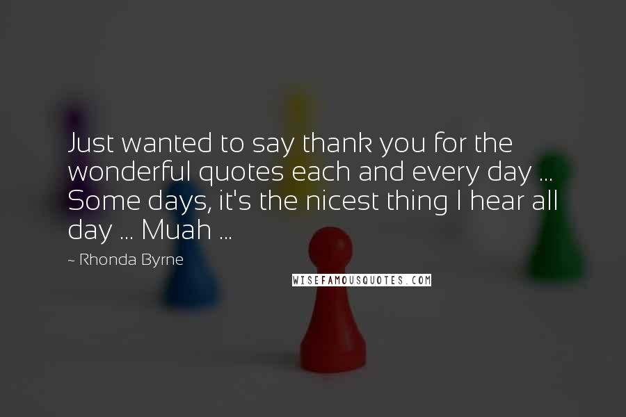 Rhonda Byrne Quotes: Just wanted to say thank you for the wonderful quotes each and every day ... Some days, it's the nicest thing I hear all day ... Muah ...