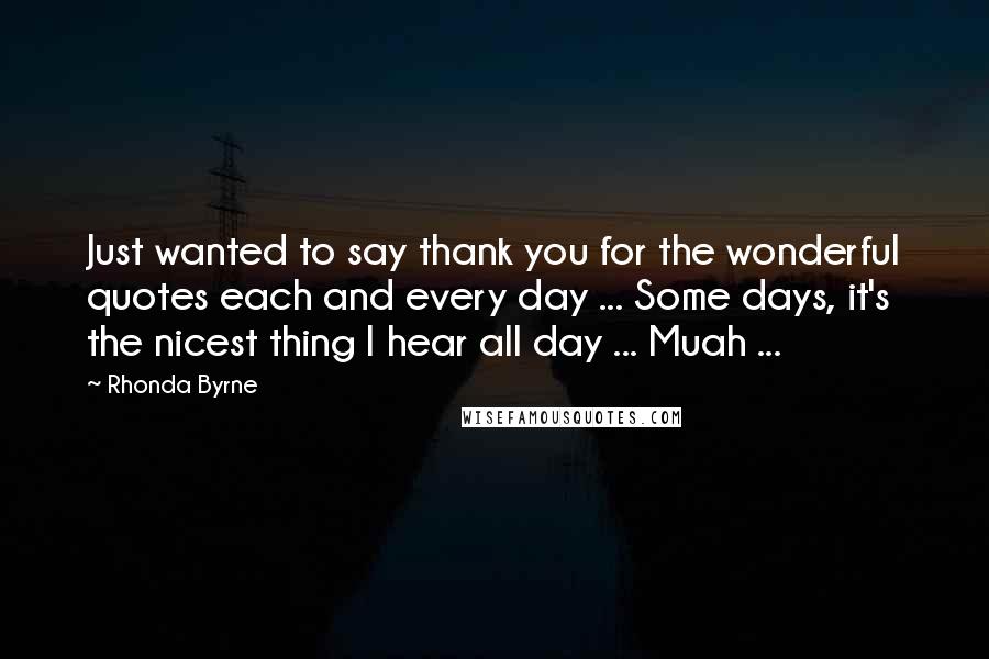 Rhonda Byrne Quotes: Just wanted to say thank you for the wonderful quotes each and every day ... Some days, it's the nicest thing I hear all day ... Muah ...