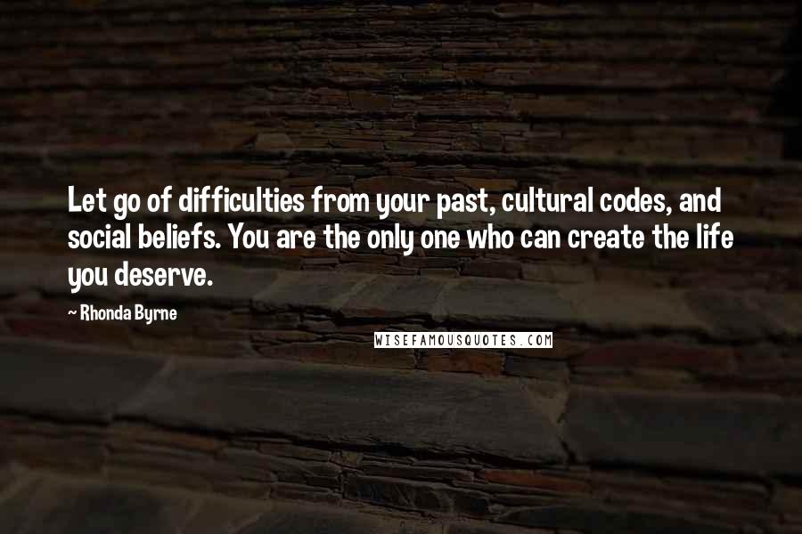 Rhonda Byrne Quotes: Let go of difficulties from your past, cultural codes, and social beliefs. You are the only one who can create the life you deserve.