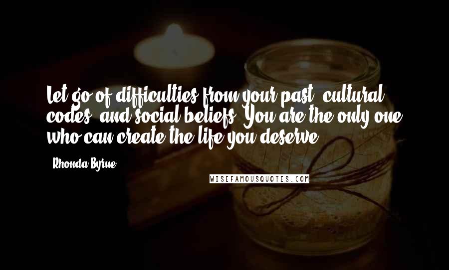 Rhonda Byrne Quotes: Let go of difficulties from your past, cultural codes, and social beliefs. You are the only one who can create the life you deserve.