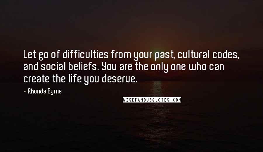 Rhonda Byrne Quotes: Let go of difficulties from your past, cultural codes, and social beliefs. You are the only one who can create the life you deserve.