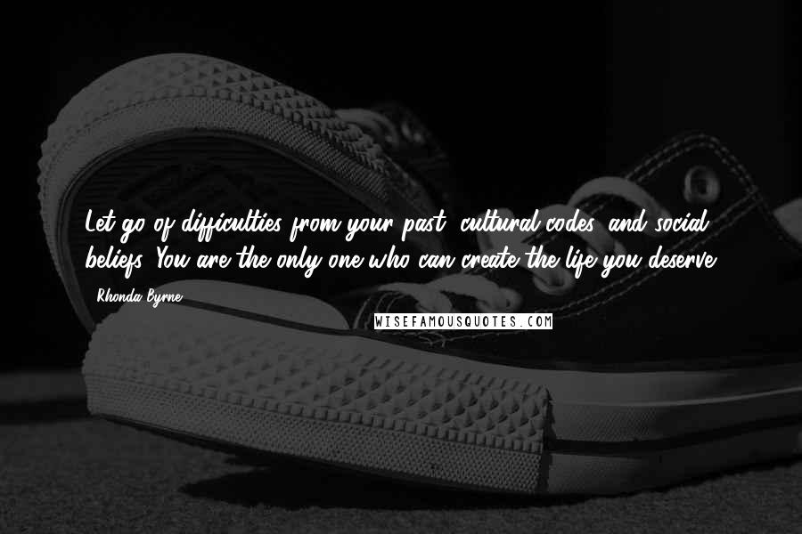 Rhonda Byrne Quotes: Let go of difficulties from your past, cultural codes, and social beliefs. You are the only one who can create the life you deserve.