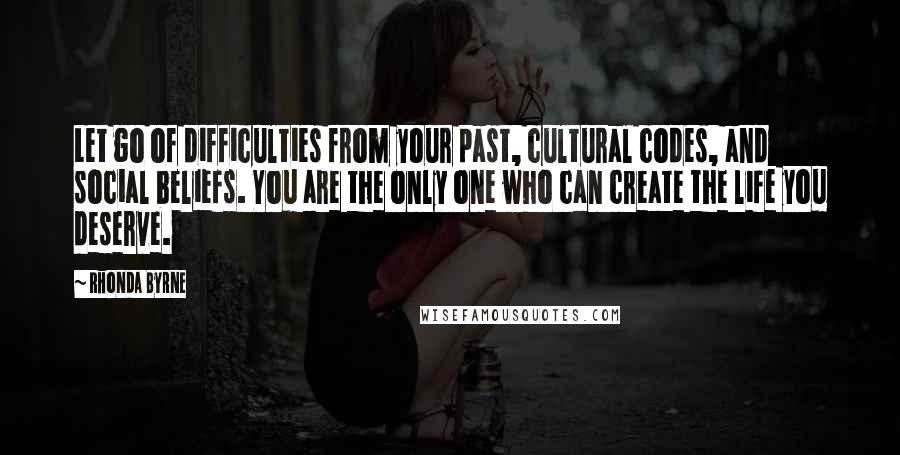 Rhonda Byrne Quotes: Let go of difficulties from your past, cultural codes, and social beliefs. You are the only one who can create the life you deserve.