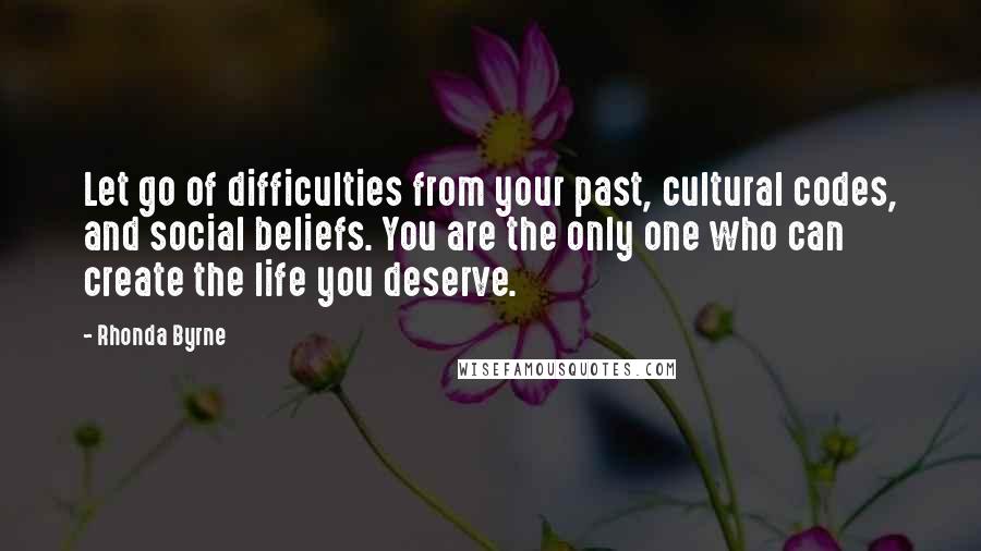 Rhonda Byrne Quotes: Let go of difficulties from your past, cultural codes, and social beliefs. You are the only one who can create the life you deserve.
