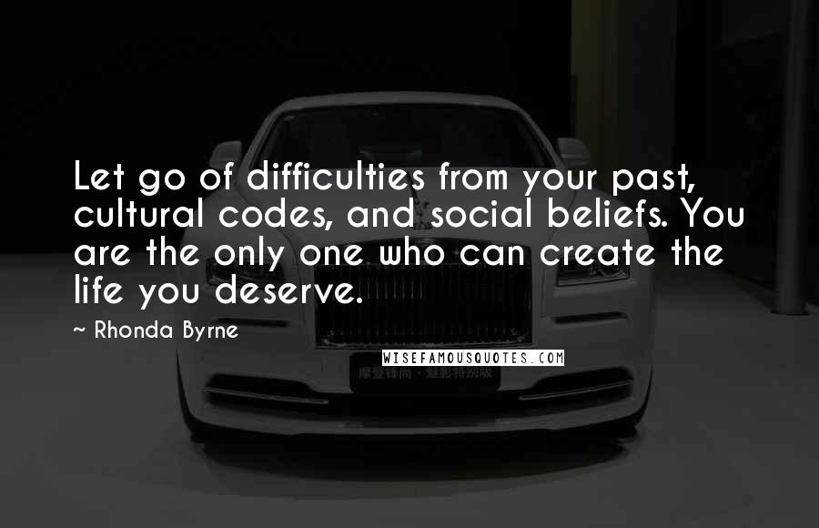 Rhonda Byrne Quotes: Let go of difficulties from your past, cultural codes, and social beliefs. You are the only one who can create the life you deserve.