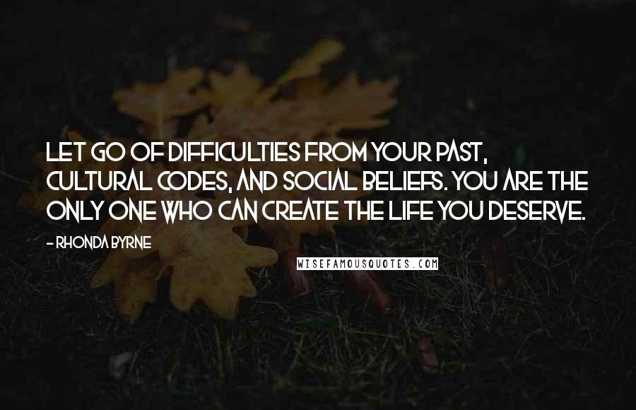 Rhonda Byrne Quotes: Let go of difficulties from your past, cultural codes, and social beliefs. You are the only one who can create the life you deserve.