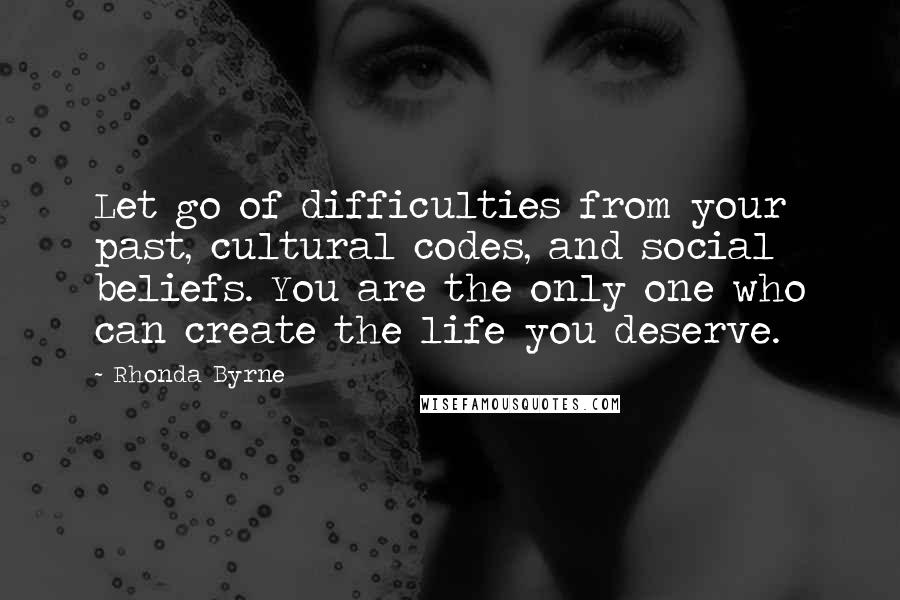 Rhonda Byrne Quotes: Let go of difficulties from your past, cultural codes, and social beliefs. You are the only one who can create the life you deserve.