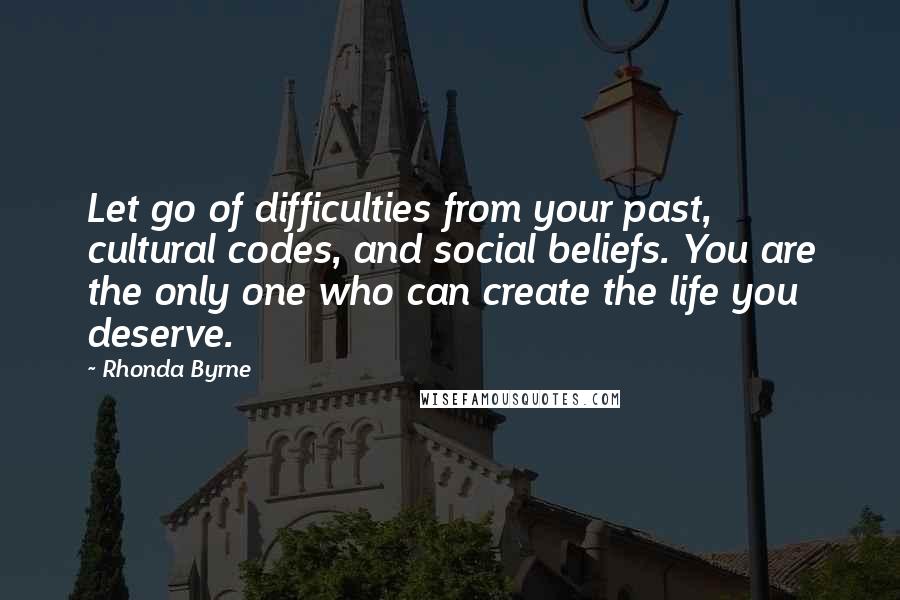 Rhonda Byrne Quotes: Let go of difficulties from your past, cultural codes, and social beliefs. You are the only one who can create the life you deserve.
