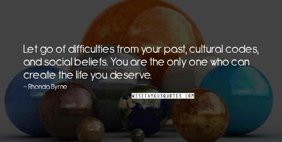 Rhonda Byrne Quotes: Let go of difficulties from your past, cultural codes, and social beliefs. You are the only one who can create the life you deserve.