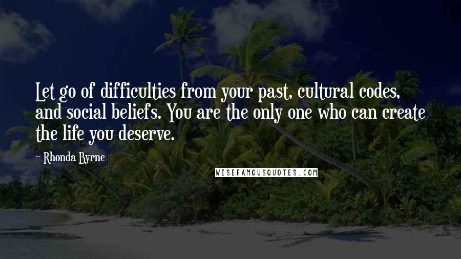 Rhonda Byrne Quotes: Let go of difficulties from your past, cultural codes, and social beliefs. You are the only one who can create the life you deserve.
