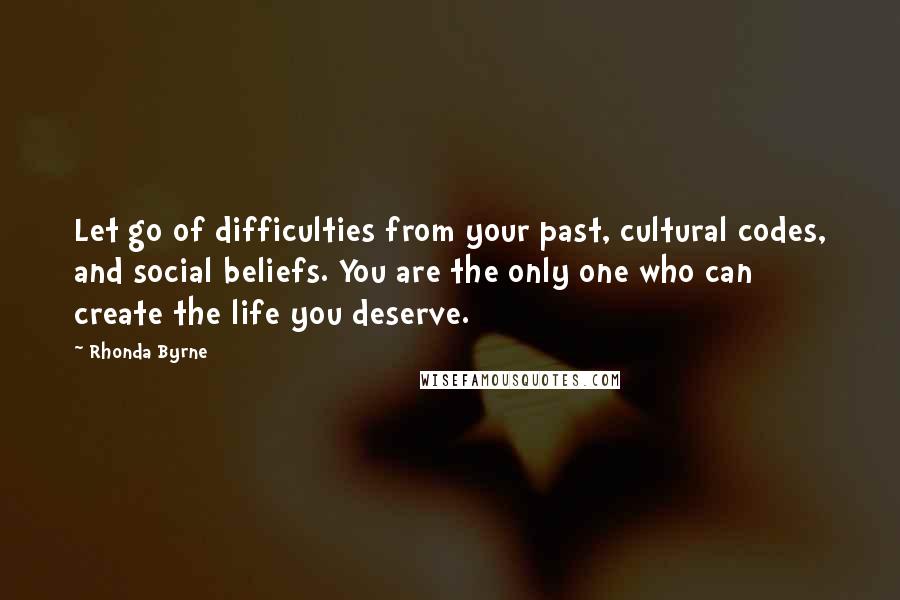 Rhonda Byrne Quotes: Let go of difficulties from your past, cultural codes, and social beliefs. You are the only one who can create the life you deserve.