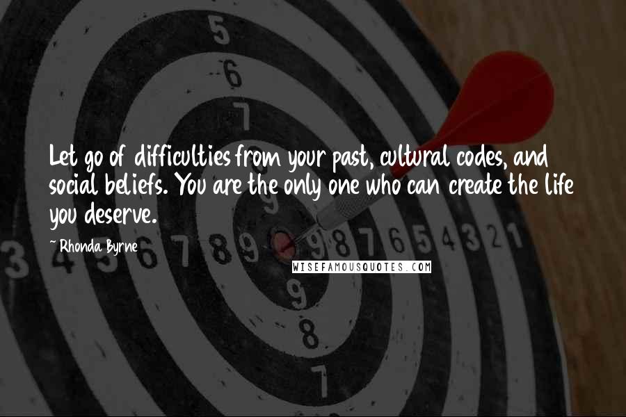 Rhonda Byrne Quotes: Let go of difficulties from your past, cultural codes, and social beliefs. You are the only one who can create the life you deserve.