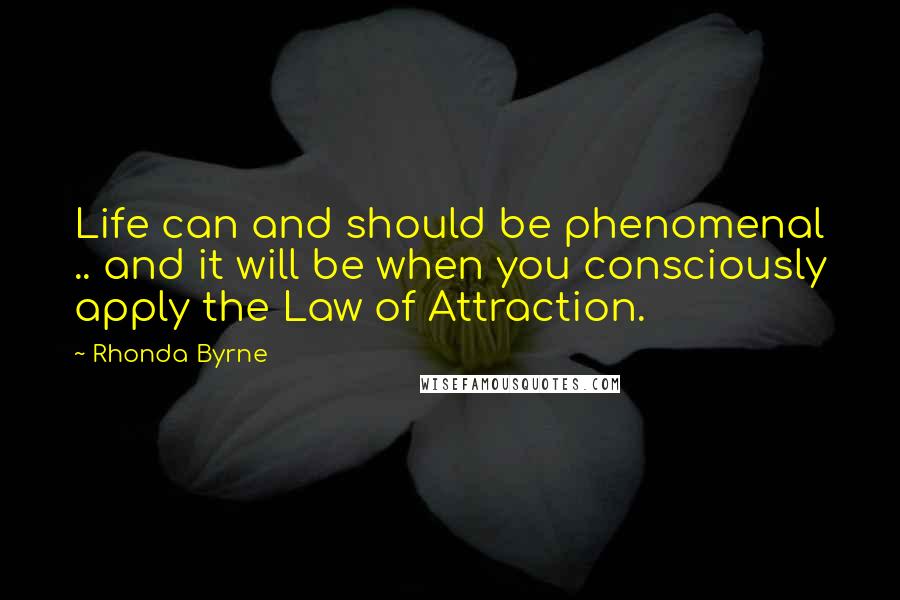 Rhonda Byrne Quotes: Life can and should be phenomenal .. and it will be when you consciously apply the Law of Attraction.