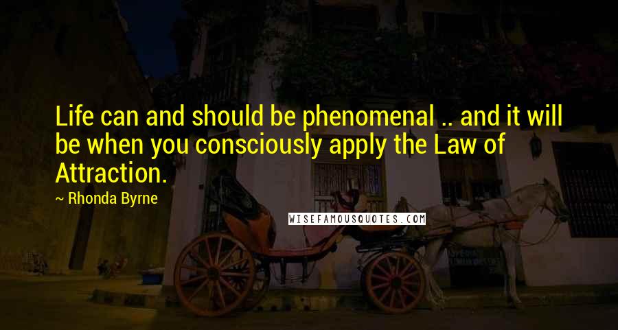 Rhonda Byrne Quotes: Life can and should be phenomenal .. and it will be when you consciously apply the Law of Attraction.