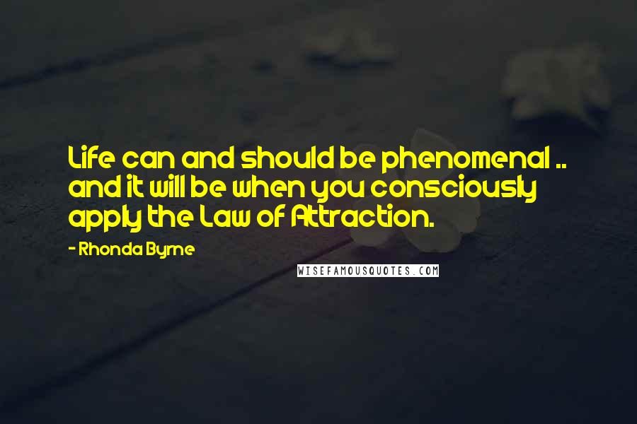 Rhonda Byrne Quotes: Life can and should be phenomenal .. and it will be when you consciously apply the Law of Attraction.