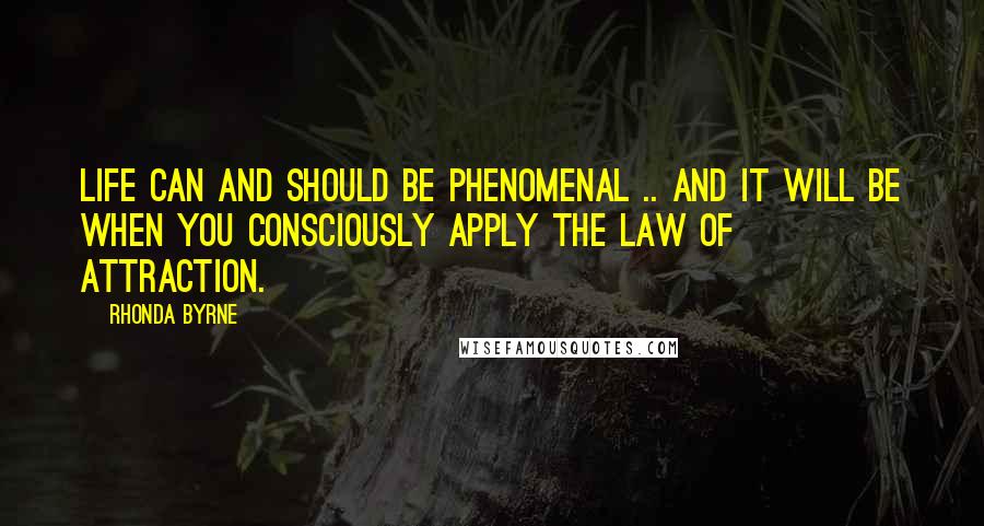 Rhonda Byrne Quotes: Life can and should be phenomenal .. and it will be when you consciously apply the Law of Attraction.