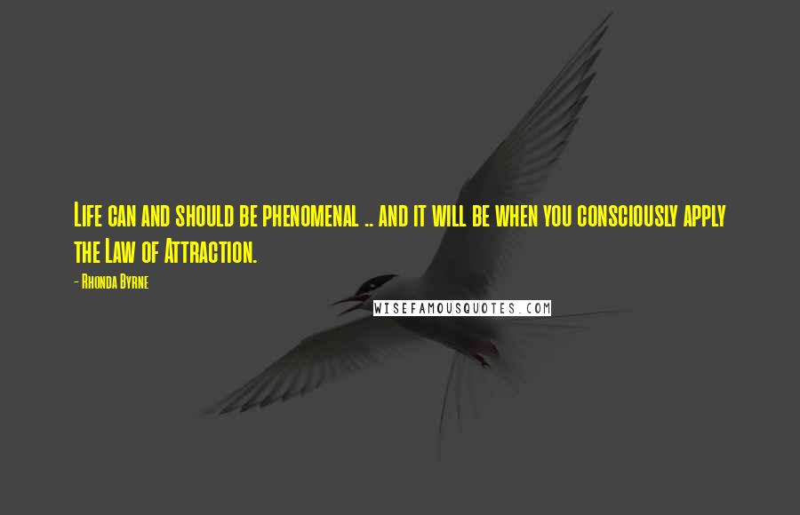 Rhonda Byrne Quotes: Life can and should be phenomenal .. and it will be when you consciously apply the Law of Attraction.