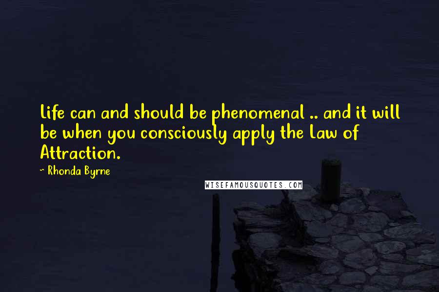 Rhonda Byrne Quotes: Life can and should be phenomenal .. and it will be when you consciously apply the Law of Attraction.