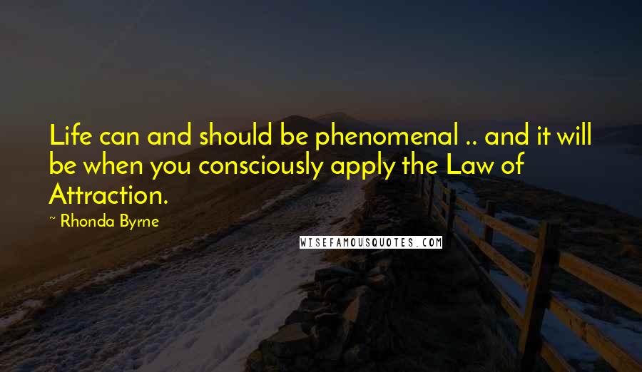 Rhonda Byrne Quotes: Life can and should be phenomenal .. and it will be when you consciously apply the Law of Attraction.