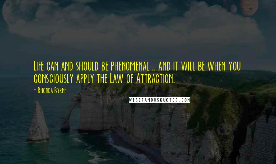 Rhonda Byrne Quotes: Life can and should be phenomenal .. and it will be when you consciously apply the Law of Attraction.