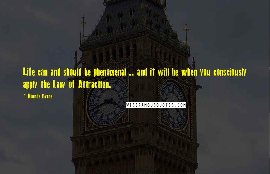 Rhonda Byrne Quotes: Life can and should be phenomenal .. and it will be when you consciously apply the Law of Attraction.