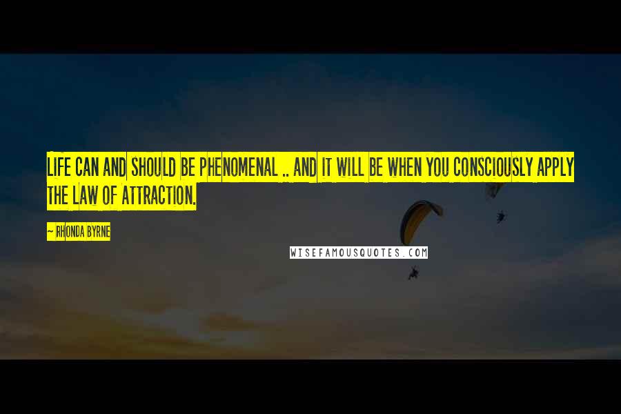 Rhonda Byrne Quotes: Life can and should be phenomenal .. and it will be when you consciously apply the Law of Attraction.