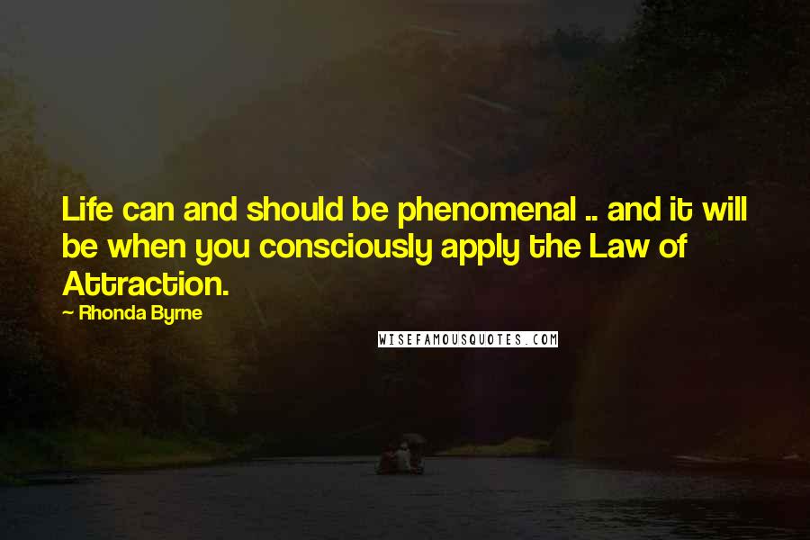 Rhonda Byrne Quotes: Life can and should be phenomenal .. and it will be when you consciously apply the Law of Attraction.