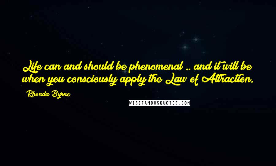 Rhonda Byrne Quotes: Life can and should be phenomenal .. and it will be when you consciously apply the Law of Attraction.