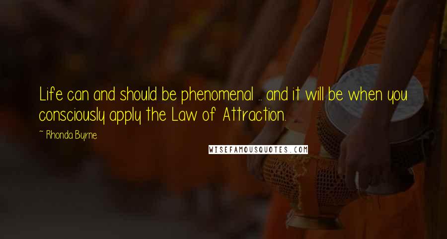 Rhonda Byrne Quotes: Life can and should be phenomenal .. and it will be when you consciously apply the Law of Attraction.