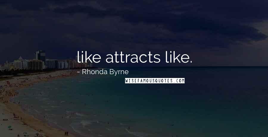 Rhonda Byrne Quotes: like attracts like.