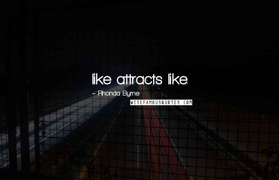 Rhonda Byrne Quotes: like attracts like.