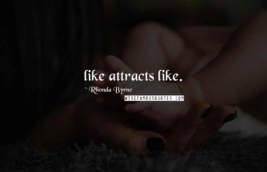 Rhonda Byrne Quotes: like attracts like.