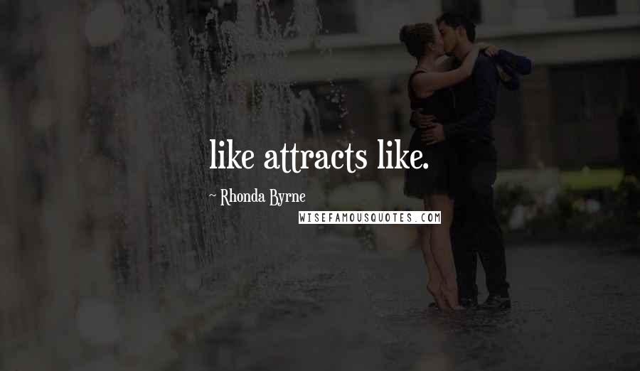 Rhonda Byrne Quotes: like attracts like.