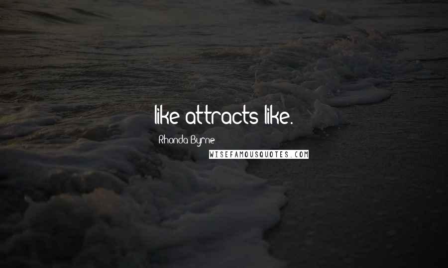 Rhonda Byrne Quotes: like attracts like.