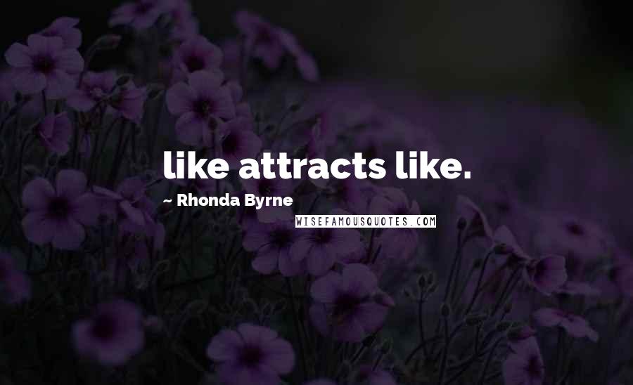 Rhonda Byrne Quotes: like attracts like.