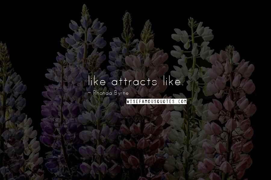 Rhonda Byrne Quotes: like attracts like.