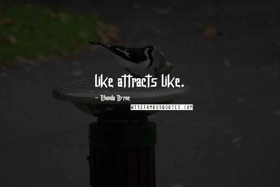 Rhonda Byrne Quotes: like attracts like.